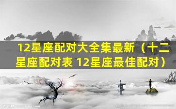 12星座配对大全集最新（十二星座配对表 12星座最佳配对）